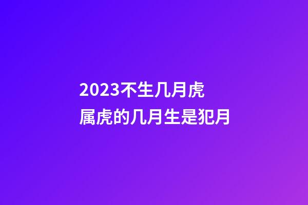2023不生几月虎 属虎的几月生是犯月